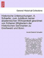 Historische Untersuchungen, A. Schaefer, zum Jubiläum seiner akademischen Wirksamkeit gewidmet von früheren Mitgliedern der Historischen Seminarien zu Greifswald und Bonn. 1241425752 Book Cover