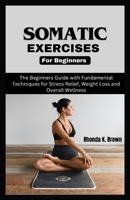 Somatic Exercises for Beginners: The Beginners Guide with Fundamental Techniques for Stress Relief, Weight Loss and Overall Wellness B0CWXKY7XN Book Cover