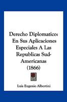 Derecho Diplomatico: En Sus Aplicaciones Especiales A Las Republicas Sud-Americanas (1866) 1160865612 Book Cover