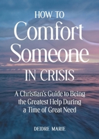 How to Comfort Someone in Crisis: A Christian’s Guide to Being the Greatest Help During a Time of Great Need 1956701222 Book Cover