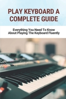 Play Keyboard A Complete Guide: Everything You Need To Know About Playing The Keyboard Fluently B09M5KYBNK Book Cover