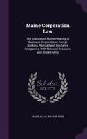 Maine Corporation Law: The Statutes of Maine Relating to Business Corporations, Except Banking, Railroad and Insurance Companies, with Notes of Decisions and Blank Forms 1357365357 Book Cover