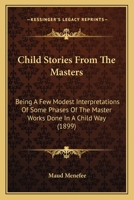 Child Stories from the Masters Being a Few Modest Interpretations of Some Phases of the Master Works Done in a Child Way 9355119186 Book Cover