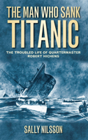 The Man Who Sank Titanic: The Troubled Life of Quartermaster Robert Hichens 0752460714 Book Cover