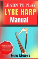 LEARN TO PLAY LYRE HARP Manual: A Step-By-Step Beginner’s Guide To Mastering The Lyre Harp Techniques, Songs, And Tuning Tips For Every New Player B0F8Q2L6XF Book Cover