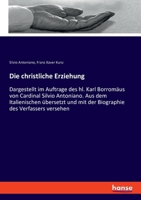 Die christliche Erziehung: Dargestellt im Auftrage des hl. Karl Borromäus von Cardinal Silvio Antoniano. Aus dem Italienischen übersetzt und mit 3348088062 Book Cover