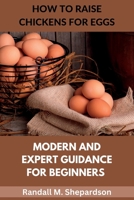 How To Raise Chickens For Eggs: Modern and Expert Guidance For Beginners B0BXNDNLH3 Book Cover
