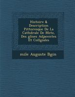 Histoire & Description Pittoresque De La Cathdrale De Metz, Des glises Adjacentes Et Collgiales 1286871492 Book Cover