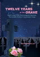 Twelve Years in the Grave: Mind Control with Electromagnetic Spectrums, the Invisible Modern Concentration Camp. 1304588297 Book Cover