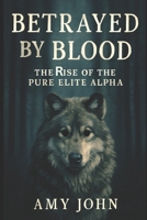 Betrayed by Blood: The Rise of the Pure Elite Alpha (The Rejected Alpha Chronicles- Dark Paranormal fantasy, Romance, Werewolf Shifter, Alpha Female, Pack Betrayal, Supernatural) B0F8W8F8CB Book Cover