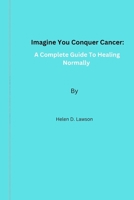 Imagine You Conquer Cancer: A Complete Guide To Healing Normally B0BW2HRD2T Book Cover
