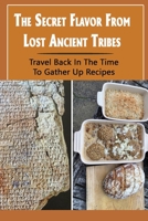 The Secret Flavor From Lost Ancient Tribes: Travel Back In The Time To Gather Up Recipes B09TDZQVTH Book Cover