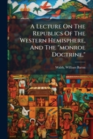 A Lecture On The Republics Of The Western Hemisphere, And The "monroe Doctrine," 1246546493 Book Cover