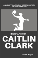 BIOGRAPHY OF CAITLIN CLARK: An Uplifting Tale of Determination and Dreaming Big B0F2VDY394 Book Cover
