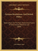 German Resolutions and British Policy: Observations on the Past, Present and Future of International Maritime Law (Classic Reprint) 1120286972 Book Cover