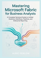 Mastering Microsoft Fabric for Business Analysts: A Complete Technical Guide to Unified Analytics, Dataflows, Pipelines, and Enterprise Reporting B0G6Y2VCDD Book Cover