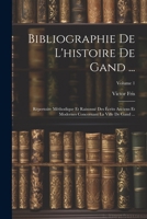Bibliographie De L'histoire De Gand ...: Répertoire Méthodique Et Raisonné Des Écrits Anciens Et Modernes Concernant La Ville De Gand ...; Volume 1 (French Edition) 1022520822 Book Cover