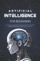 Artificial Intelligence for Beginners: A Simple and Complete Introduction to the World of Artificial Intelligence, Its Applications, and Its Impact on Society B0DYZYTCFN Book Cover
