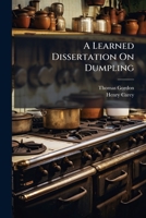 A learned dissertation on dumpling; its dignity, antiquity, and excellence. With a word upon pudding. And many other useful discoveries, of great benefit to the publick. The fourth edition. 1179952154 Book Cover