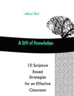 A Gift of Knowledge: 10 Scripture Based Strategies for an Effective Classroom 1548705373 Book Cover