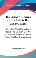 The literary remains of the late Willis Gaylord Clark. Including the Ollapodiana papers, The spirit of life, and a selection from his various prose and poetical writings 1177332736 Book Cover