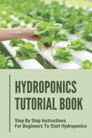 Hydroponics Tutorial Book: Step By Step Instructions For Beginners To Start Hydroponics: Step By Step Instructions For Hydroponics B098H21746 Book Cover