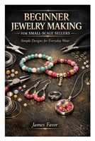 BEGINNER JEWELRY MAKING FOR SMALL SCALE SELLERS: Simple Designs for Everyday Wear B0GXRWSSMM Book Cover