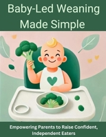 Baby-Led Weaning Made Simple: Empowering Parents to Raise Confident, Independent Eaters B0DRW5STWW Book Cover