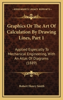 Graphics; or, The Art of Calculation by Drawing Lines, Applied Especially to Mechanical Engineering, With an Atlas of Diagrams; Volume pt.1 0548830606 Book Cover