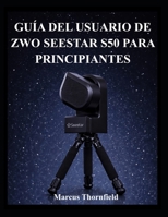 GUÍA DEL USUARIO DE ZWO SEESTAR S50 PARA PRINCIPIANTES: Comprensión de la configuración, alineación, obtención de imágenes y mantenimiento (Spanish Edition) B0GL94HTRG Book Cover