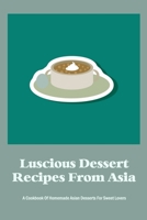 Luscious Dessert Recipes From Asia: A Cookbook Of Homemade Asian Desserts For Sweet Lovers B09TDW5JDN Book Cover