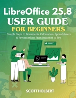 LibreOffice 25.8 User Guide for Beginners: Simple Steps to Documents, Calculation, Spreadsheets & Presentations from Beginner to Pro B0GJLY69TZ Book Cover