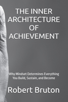 THE INNER ARCHITECTURE OF ACHIEVEMENT: Why Mindset Determines Everything You Build, Sustain, and Become B0GHX49KC7 Book Cover