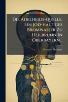 Die Adelheids-quelle, Ein Jod-haltiges Bromwasser Zu Heilbrunn In Oberbayern... 1275191142 Book Cover