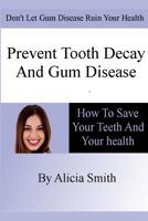 Prevent Tooth Decay and Gum Disease - How To Save Your Teeth And Your Health 1479375004 Book Cover