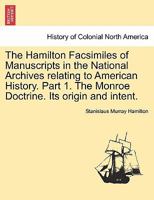 The Hamilton Facsimiles of Manuscripts in the National Archives relating to American History. Part 1. The Monroe Doctrine. Its origin and intent. 1241470103 Book Cover