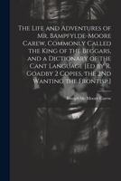 The Life and Adventures of Mr. Bampfylde-Moore Carew, Commonly Called the King of the Beggars, and a Dictionary of the Cant Language [Ed by R. Goadby 2 Copies, the 2Nd Wanting the Frontisp.] 1021212687 Book Cover