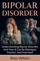 Bipolar Disorder: Understanding Bipolar Disorder, and How It Can Be Managed, Treated, and Improved 1925989356 Book Cover