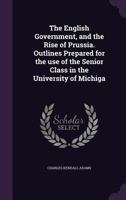 The English Government, and the Rise of Prussia. Outlines Prepared for the Use of the Senior Class in the University of Michiga 1347544445 Book Cover