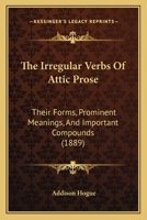 The Irregular Verbs of Attic Prose - Their Forms, Prominent Meanings, and Important Compounds; Together with Lists of Related Words and English Derivatives 1014354250 Book Cover