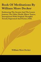 Book Of Meditations By William More Decker: Embracing The Greater And The Lesser Journey, The Other World, Minor Topics, Interspersed With Original Thoughts Tersely Expressed And Poems 1104076837 Book Cover