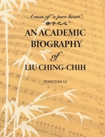 An Academic Biography of Liu Ching-Chih: A Man of "A Pure Heart" 1626430837 Book Cover