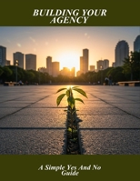 Building Your Agency: A Simple Yes And No Guide B0FVTGMQ6Y Book Cover