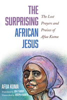 The Surprising African Jesus: The Lost Prayers and Praises of Afua Kuma 166673098X Book Cover