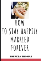 How to Stay Happily Married Forever: Secrets To A Lasting Marriage B08Y5KRT7P Book Cover