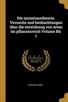 Die Mutationstheorie, Vol. 1: Versuche Und Beobachtungen �ber Die Entstehung Von Arten Im Pflanzenreich; Die Entstehung Der Arten Durch Mutation (Classic Reprint) 1361866764 Book Cover