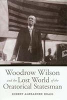 Woodrow Wilson and the Lost World of the Oratorical Statesman (Presidential Rhetoric Series, No. 9) 1585442755 Book Cover