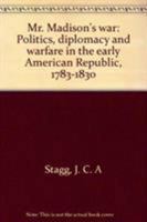 Mr. Madison's War: Politics, Diplomacy, and Warfare in the Early American Republic, 1783-1830 0691047022 Book Cover