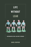 Life Without Lead: Contamination, Crisis, and Hope in Uruguay 0520295471 Book Cover