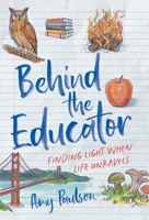 Behind the Educator: Finding Light When Life Unravels 1544552785 Book Cover